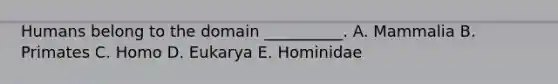 Humans belong to the domain __________. A. Mammalia B. Primates C. Homo D. Eukarya E. Hominidae