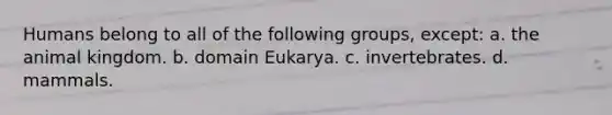 Humans belong to all of the following groups, except: a. the animal kingdom. b. domain Eukarya. c. invertebrates. d. mammals.