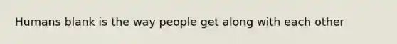 Humans blank is the way people get along with each other