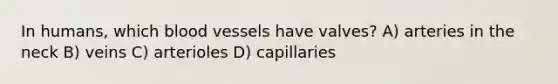 In humans, which blood vessels have valves? A) arteries in the neck B) veins C) arterioles D) capillaries