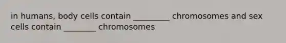 in humans, body cells contain _________ chromosomes and sex cells contain ________ chromosomes