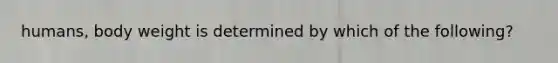 humans, body weight is determined by which of the following?