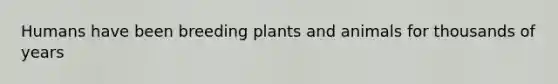 Humans have been breeding plants and animals for thousands of years