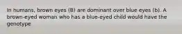 In humans, brown eyes (B) are dominant over blue eyes (b). A brown-eyed woman who has a blue-eyed child would have the genotype