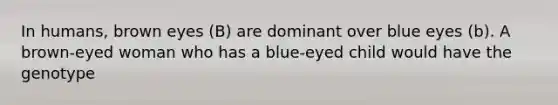 In humans, brown eyes (B) are dominant over blue eyes (b). A brown-eyed woman who has a blue-eyed child would have the genotype