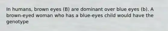 In humans, brown eyes (B) are dominant over blue eyes (b). A brown-eyed woman who has a blue-eyes child would have the genotype