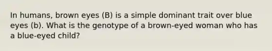 In humans, brown eyes (B) is a simple dominant trait over blue eyes (b). What is the genotype of a brown-eyed woman who has a blue-eyed child?