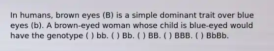 In humans, brown eyes (B) is a simple dominant trait over blue eyes (b). A brown-eyed woman whose child is blue-eyed would have the genotype ( ) bb. ( ) Bb. ( ) BB. ( ) BBB. ( ) BbBb.