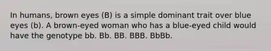 In humans, brown eyes (B) is a simple dominant trait over blue eyes (b). A brown-eyed woman who has a blue-eyed child would have the genotype bb. Bb. BB. BBB. BbBb.