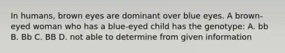 In humans, brown eyes are dominant over blue eyes. A brown-eyed woman who has a blue-eyed child has the genotype: A. bb B. Bb C. BB D. not able to determine from given information