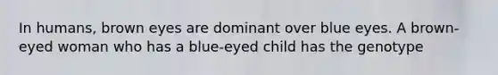 In humans, brown eyes are dominant over blue eyes. A brown-eyed woman who has a blue-eyed child has the genotype