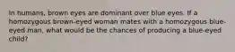 In humans, brown eyes are dominant over blue eyes. If a homozygous brown-eyed woman mates with a homozygous blue-eyed man, what would be the chances of producing a blue-eyed child?