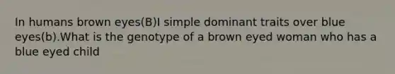 In humans brown eyes(B)I simple dominant traits over blue eyes(b).What is the genotype of a brown eyed woman who has a blue eyed child