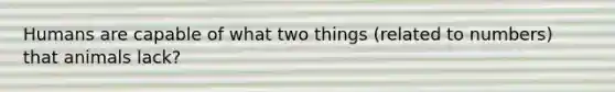 Humans are capable of what two things (related to numbers) that animals lack?