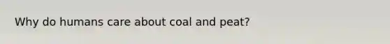 Why do humans care about coal and peat?