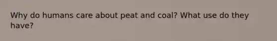 Why do humans care about peat and coal? What use do they have?