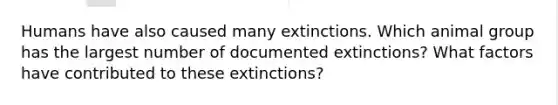 Humans have also caused many extinctions. Which animal group has the largest number of documented extinctions? What factors have contributed to these extinctions?