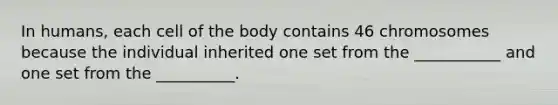 In humans, each cell of the body contains 46 chromosomes because the individual inherited one set from the ___________ and one set from the __________.