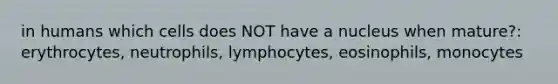 in humans which cells does NOT have a nucleus when mature?: erythrocytes, neutrophils, lymphocytes, eosinophils, monocytes