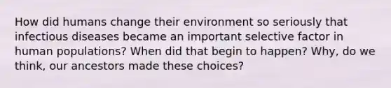 How did humans change their environment so seriously that infectious diseases became an important selective factor in human populations? When did that begin to happen? Why, do we think, our ancestors made these choices?