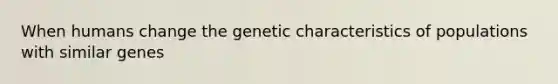 When humans change the genetic characteristics of populations with similar genes