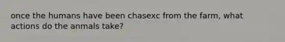 once the humans have been chasexc from the farm, what actions do the anmals take?