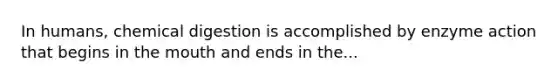 In humans, chemical digestion is accomplished by enzyme action that begins in the mouth and ends in the...