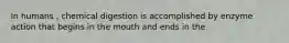 In humans , chemical digestion is accomplished by enzyme action that begins in the mouth and ends in the