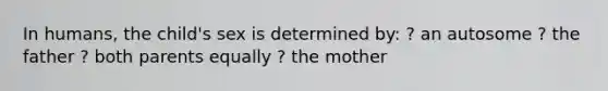 In humans, the child's sex is determined by: ? an autosome ? the father ? both parents equally ? the mother