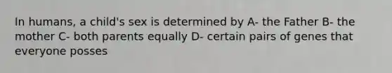 In humans, a child's sex is determined by A- the Father B- the mother C- both parents equally D- certain pairs of genes that everyone posses