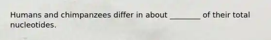 Humans and chimpanzees differ in about ________ of their total nucleotides.