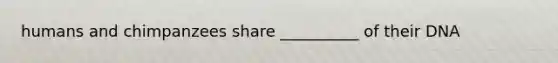 humans and chimpanzees share __________ of their DNA