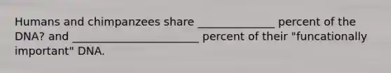 Humans and chimpanzees share ______________ percent of the DNA? and _______________________ percent of their "funcationally important" DNA.