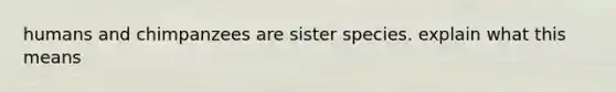 humans and chimpanzees are sister species. explain what this means