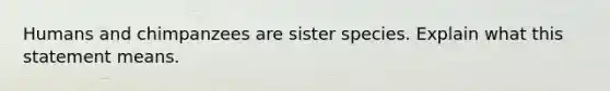 Humans and chimpanzees are sister species. Explain what this statement means.