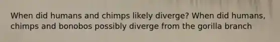 When did humans and chimps likely diverge? When did humans, chimps and bonobos possibly diverge from the gorilla branch