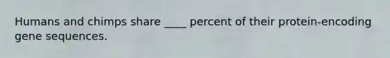 Humans and chimps share ____ percent of their protein-encoding gene sequences.