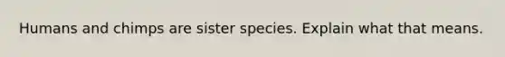 Humans and chimps are sister species. Explain what that means.