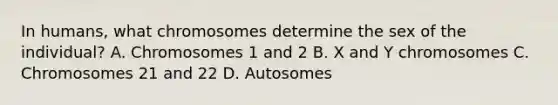 In humans, what chromosomes determine the sex of the individual? A. Chromosomes 1 and 2 B. X and Y chromosomes C. Chromosomes 21 and 22 D. Autosomes