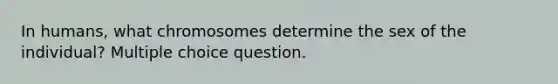 In humans, what chromosomes determine the sex of the individual? Multiple choice question.