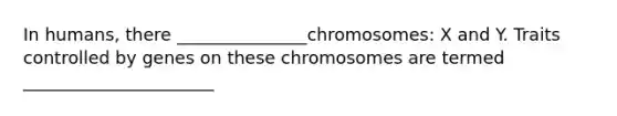 In humans, there _______________chromosomes: X and Y. Traits controlled by genes on these chromosomes are termed ______________________