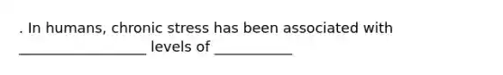 . In humans, chronic stress has been associated with __________________ levels of ___________