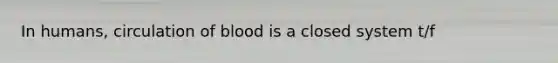In humans, circulation of blood is a closed system t/f