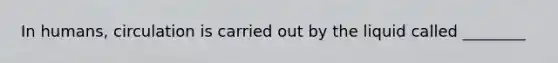 In humans, circulation is carried out by the liquid called ________