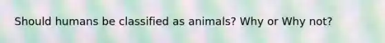 Should humans be classified as animals? Why or Why not?