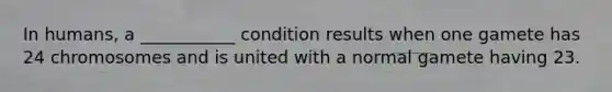 In humans, a ___________ condition results when one gamete has 24 chromosomes and is united with a normal gamete having 23.