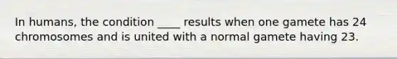 In humans, the condition ____ results when one gamete has 24 chromosomes and is united with a normal gamete having 23.