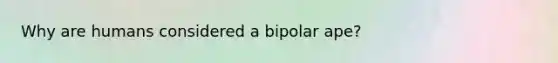 Why are humans considered a bipolar ape?