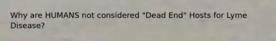 Why are HUMANS not considered "Dead End" Hosts for Lyme Disease?