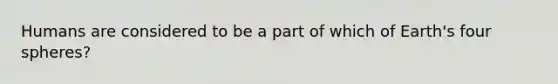 Humans are considered to be a part of which of Earth's four spheres?